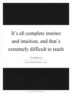 It’s all complete instinct and intuition, and that’s extremely difficult to teach Picture Quote #1