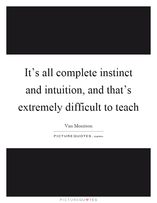 It's all complete instinct and intuition, and that's extremely difficult to teach Picture Quote #1