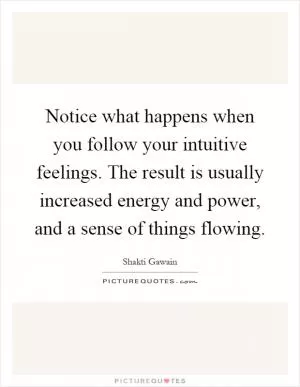 Notice what happens when you follow your intuitive feelings. The result is usually increased energy and power, and a sense of things flowing Picture Quote #1