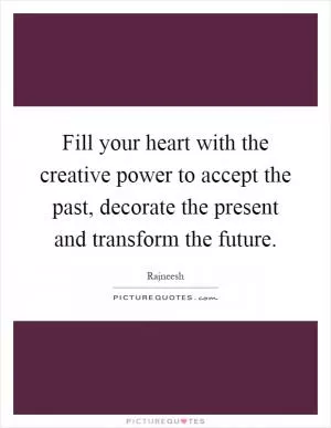 Fill your heart with the creative power to accept the past, decorate the present and transform the future Picture Quote #1