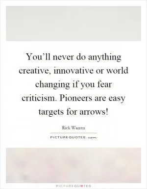 You’ll never do anything creative, innovative or world changing if you fear criticism. Pioneers are easy targets for arrows! Picture Quote #1