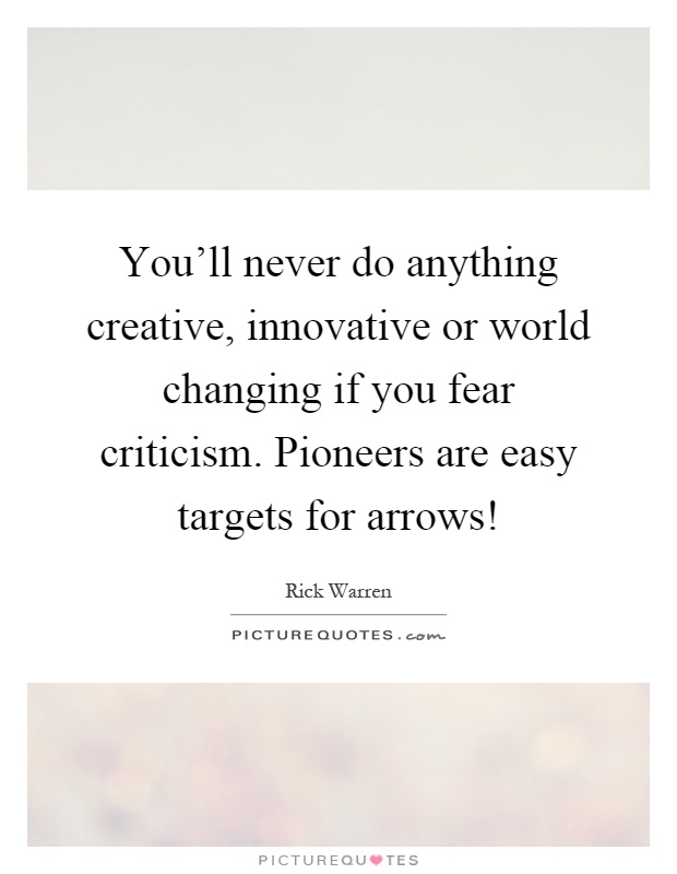 You'll never do anything creative, innovative or world changing if you fear criticism. Pioneers are easy targets for arrows! Picture Quote #1