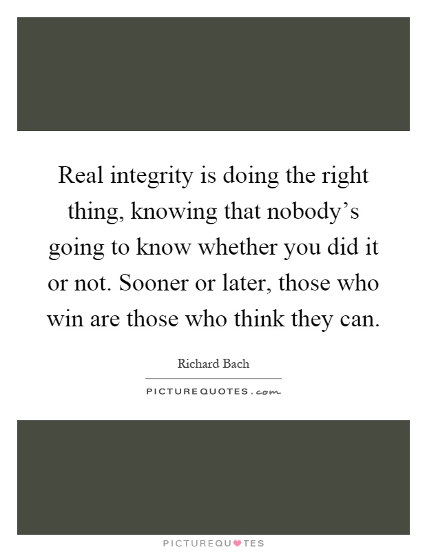 Real integrity is doing the right thing, knowing that nobody's going to know whether you did it or not. Sooner or later, those who win are those who think they can Picture Quote #1