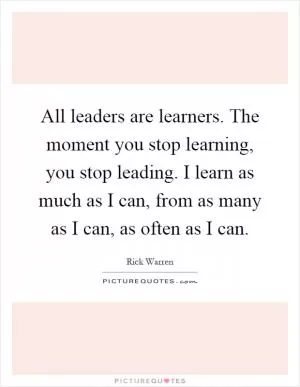 All leaders are learners. The moment you stop learning, you stop leading. I learn as much as I can, from as many as I can, as often as I can Picture Quote #1