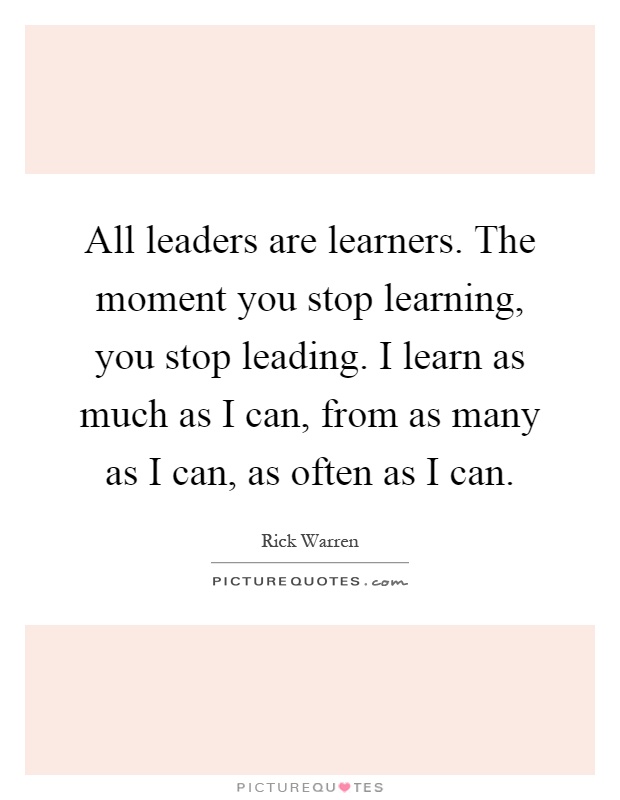 All leaders are learners. The moment you stop learning, you stop leading. I learn as much as I can, from as many as I can, as often as I can Picture Quote #1