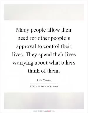 Many people allow their need for other people’s approval to control their lives. They spend their lives worrying about what others think of them Picture Quote #1