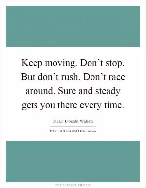 Keep moving. Don’t stop. But don’t rush. Don’t race around. Sure and steady gets you there every time Picture Quote #1