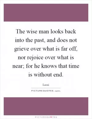 The wise man looks back into the past, and does not grieve over what is far off, nor rejoice over what is near; for he knows that time is without end Picture Quote #1