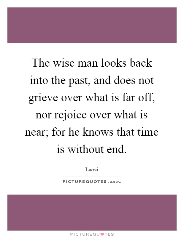 The wise man looks back into the past, and does not grieve over what is far off, nor rejoice over what is near; for he knows that time is without end Picture Quote #1