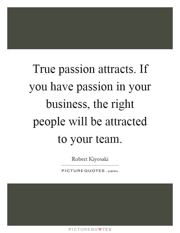 True passion attracts. If you have passion in your business, the right people will be attracted to your team Picture Quote #1