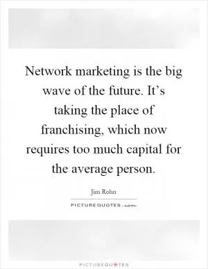 Network marketing is the big wave of the future. It’s taking the place of franchising, which now requires too much capital for the average person Picture Quote #1