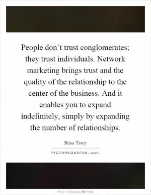 People don’t trust conglomerates; they trust individuals. Network marketing brings trust and the quality of the relationship to the center of the business. And it enables you to expand indefinitely, simply by expanding the number of relationships Picture Quote #1