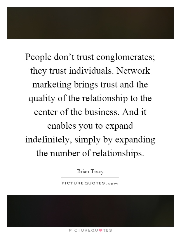 People don't trust conglomerates; they trust individuals. Network marketing brings trust and the quality of the relationship to the center of the business. And it enables you to expand indefinitely, simply by expanding the number of relationships Picture Quote #1