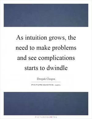 As intuition grows, the need to make problems and see complications starts to dwindle Picture Quote #1