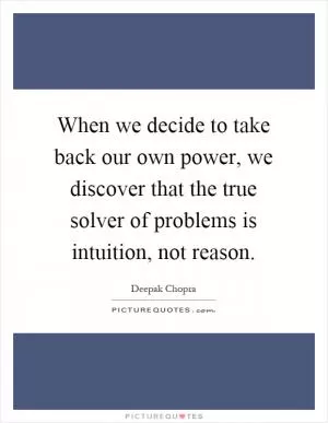 When we decide to take back our own power, we discover that the true solver of problems is intuition, not reason Picture Quote #1