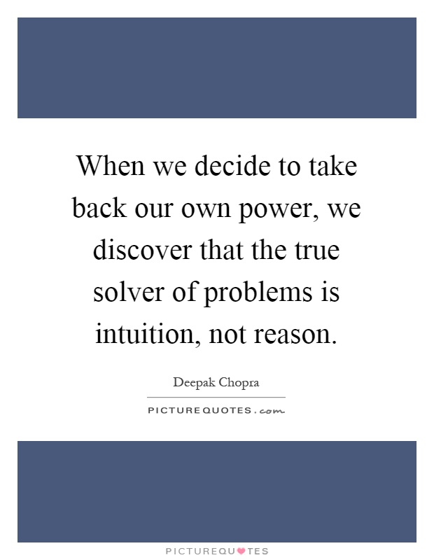 When we decide to take back our own power, we discover that the true solver of problems is intuition, not reason Picture Quote #1