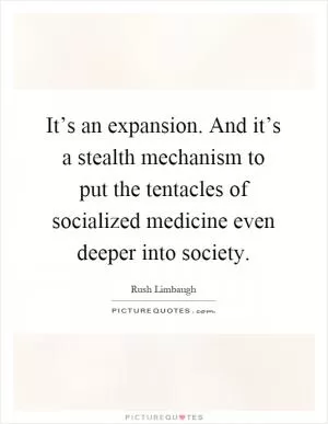 It’s an expansion. And it’s a stealth mechanism to put the tentacles of socialized medicine even deeper into society Picture Quote #1