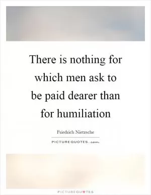 There is nothing for which men ask to be paid dearer than for humiliation Picture Quote #1