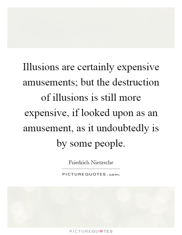 Illusions are certainly expensive amusements; but the destruction of illusions is still more expensive, if looked upon as an amusement, as it undoubtedly is by some people Picture Quote #1