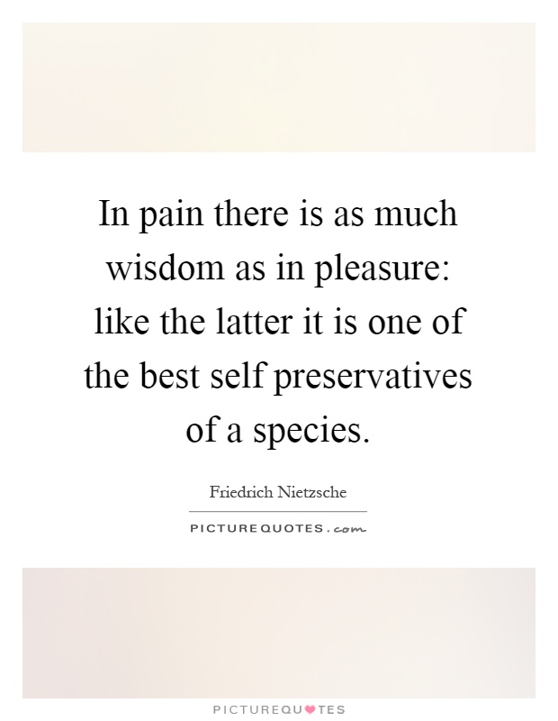 In pain there is as much wisdom as in pleasure: like the latter it is one of the best self preservatives of a species Picture Quote #1