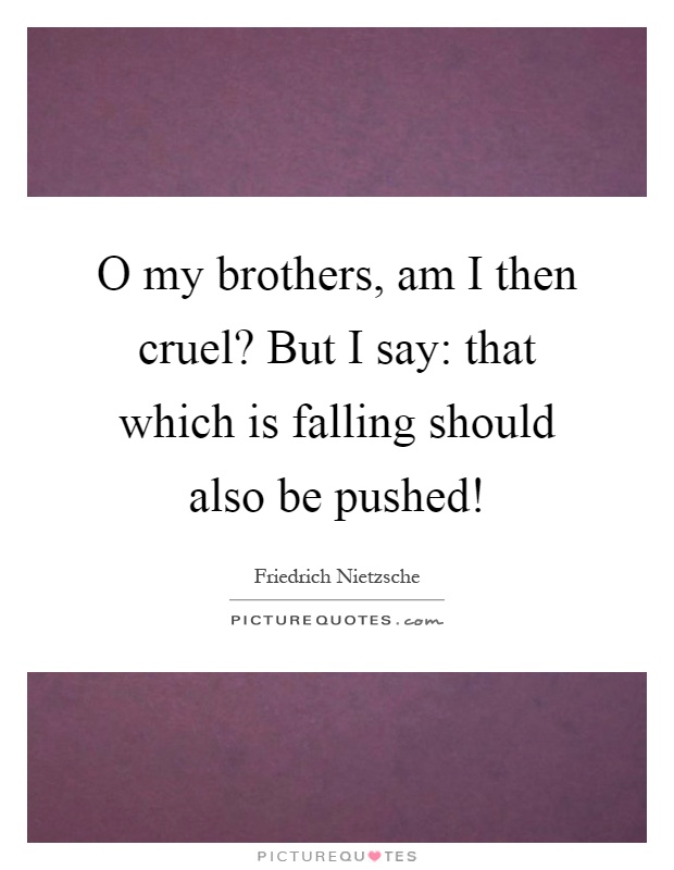 O my brothers, am I then cruel? But I say: that which is falling should also be pushed! Picture Quote #1