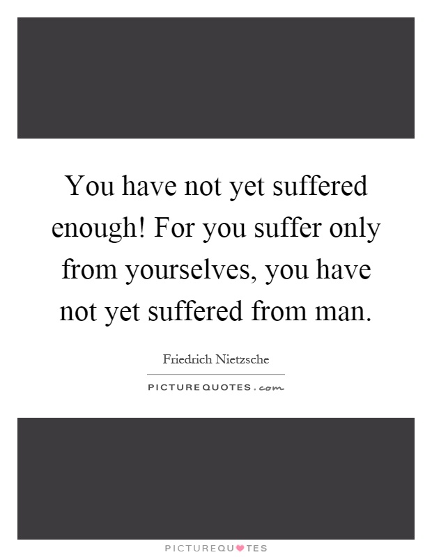 You have not yet suffered enough! For you suffer only from yourselves, you have not yet suffered from man Picture Quote #1