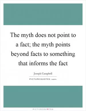 The myth does not point to a fact; the myth points beyond facts to something that informs the fact Picture Quote #1