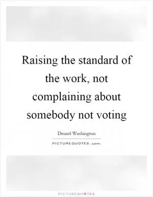 Raising the standard of the work, not complaining about somebody not voting Picture Quote #1