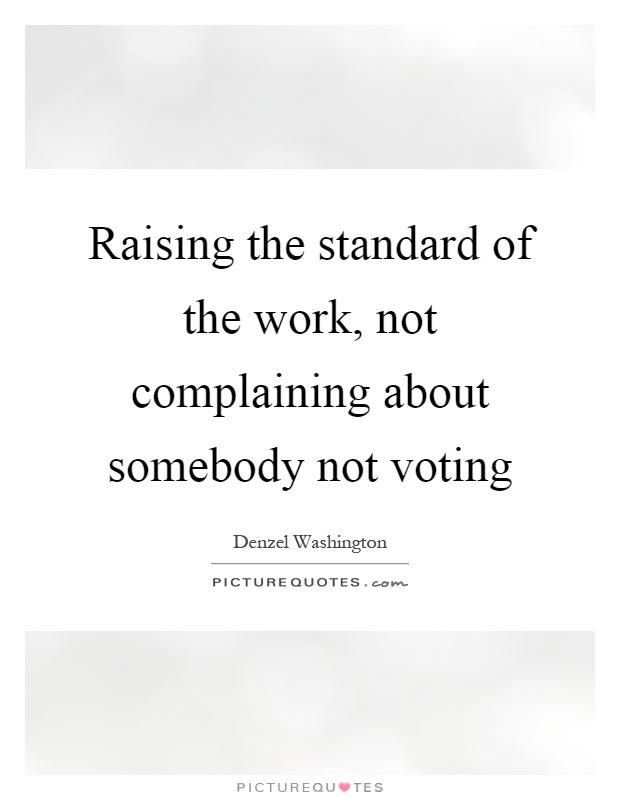 Raising the standard of the work, not complaining about somebody not voting Picture Quote #1