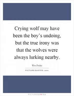 Crying wolf may have been the boy’s undoing, but the true irony was that the wolves were always lurking nearby Picture Quote #1