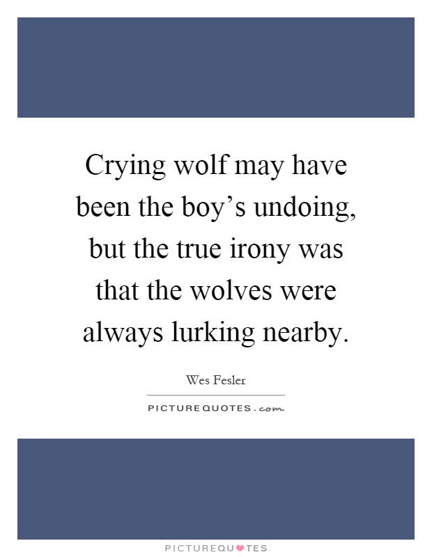 Crying wolf may have been the boy's undoing, but the true irony was that the wolves were always lurking nearby Picture Quote #1