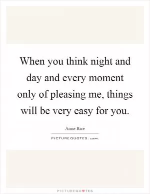When you think night and day and every moment only of pleasing me, things will be very easy for you Picture Quote #1