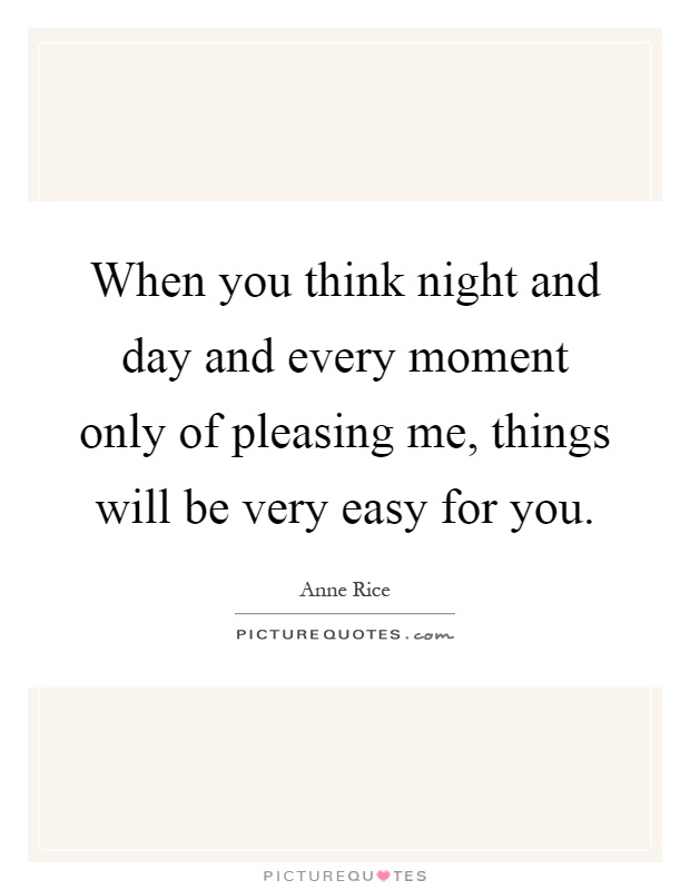 When you think night and day and every moment only of pleasing me, things will be very easy for you Picture Quote #1
