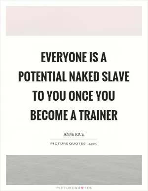 Everyone is a potential naked slave to you once you become a trainer Picture Quote #1