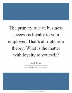 The primary rule of business success is loyalty to your employer. That’s all right as a theory. What is the matter with loyalty to yourself? Picture Quote #1