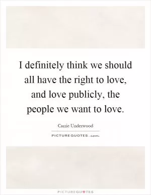 I definitely think we should all have the right to love, and love publicly, the people we want to love Picture Quote #1