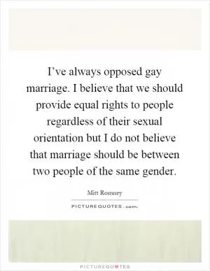 I’ve always opposed gay marriage. I believe that we should provide equal rights to people regardless of their sexual orientation but I do not believe that marriage should be between two people of the same gender Picture Quote #1