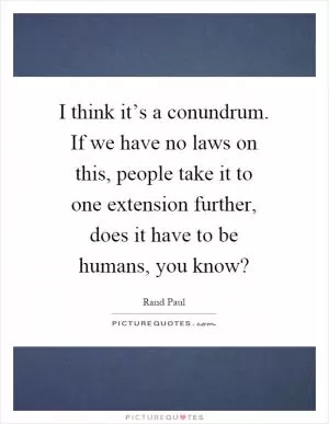 I think it’s a conundrum. If we have no laws on this, people take it to one extension further, does it have to be humans, you know? Picture Quote #1