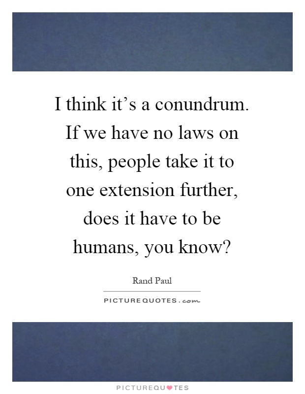 I think it's a conundrum. If we have no laws on this, people take it to one extension further, does it have to be humans, you know? Picture Quote #1