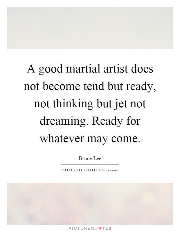 A good martial artist does not become tend but ready, not thinking but jet not dreaming. Ready for whatever may come Picture Quote #1