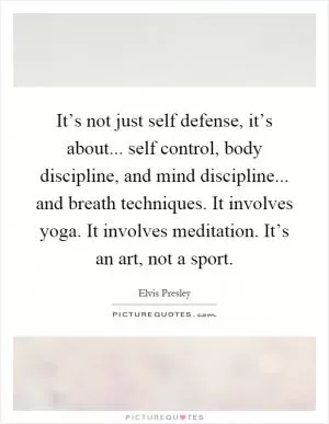 It’s not just self defense, it’s about... self control, body discipline, and mind discipline... and breath techniques. It involves yoga. It involves meditation. It’s an art, not a sport Picture Quote #1