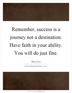 Remember, success is a journey not a destination. Have faith in your ability. You will do just fine Picture Quote #1