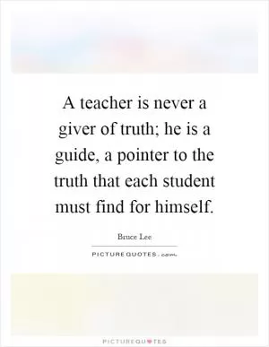 A teacher is never a giver of truth; he is a guide, a pointer to the truth that each student must find for himself Picture Quote #1