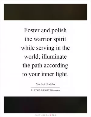 Foster and polish the warrior spirit while serving in the world; illuminate the path according to your inner light Picture Quote #1