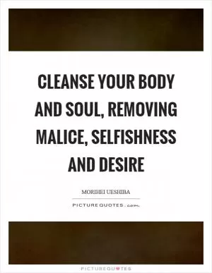 Cleanse your body and soul, removing malice, selfishness and desire Picture Quote #1