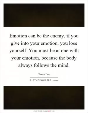 Emotion can be the enemy, if you give into your emotion, you lose yourself. You must be at one with your emotion, because the body always follows the mind Picture Quote #1