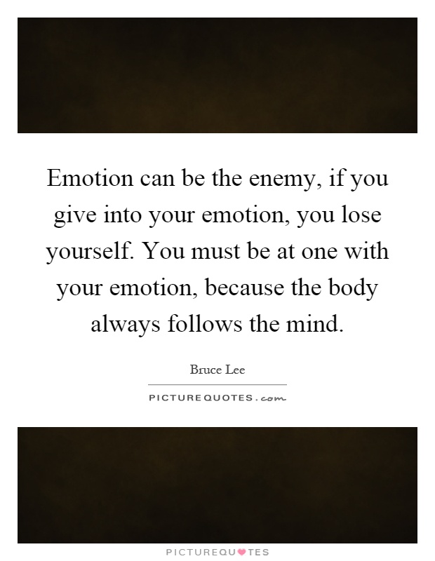 Emotion can be the enemy, if you give into your emotion, you lose yourself. You must be at one with your emotion, because the body always follows the mind Picture Quote #1