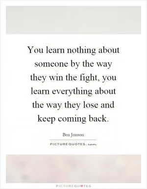 You learn nothing about someone by the way they win the fight, you learn everything about the way they lose and keep coming back Picture Quote #1