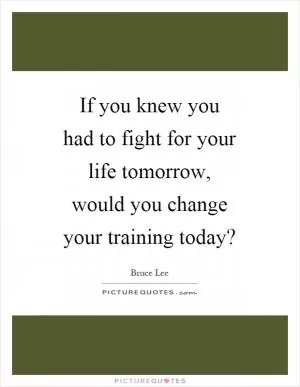 If you knew you had to fight for your life tomorrow, would you change your training today? Picture Quote #1