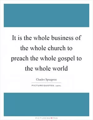 It is the whole business of the whole church to preach the whole gospel to the whole world Picture Quote #1